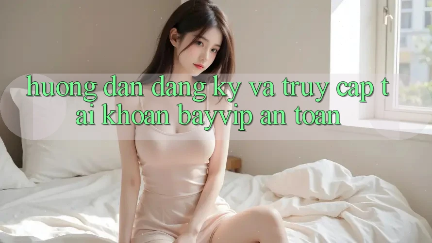 Hướng Dẫn Đăng Ký Và Truy cập tài khoản Bayvip An Toàn Hướng Dẫn Đăng Ký Và Truy cập tài khoản Bayvip An Toàn