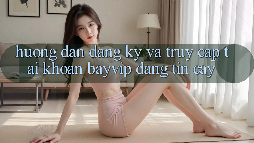 Hướng Dẫn Đăng Ký Và Truy cập tài khoản Bayvip Đáng tin cậy