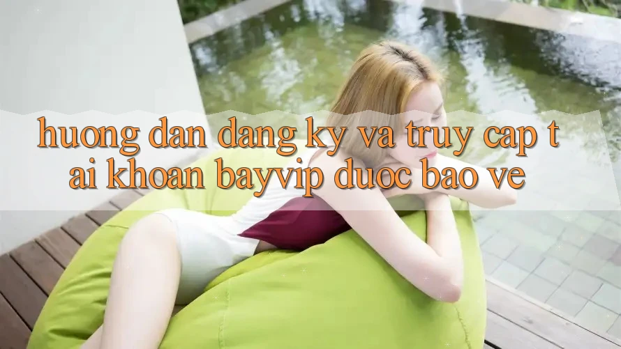 Hướng Dẫn Đăng Ký Và Truy cập tài khoản Bayvip Được bảo vệ
