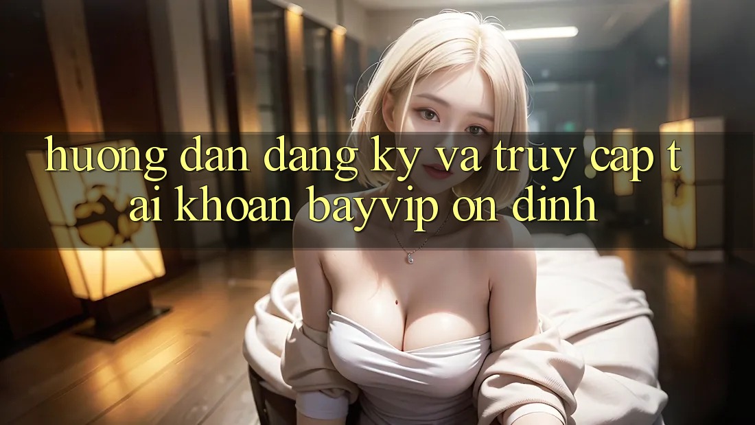 Hướng Dẫn Đăng Ký Và Truy cập tài khoản Bayvip Ổn định