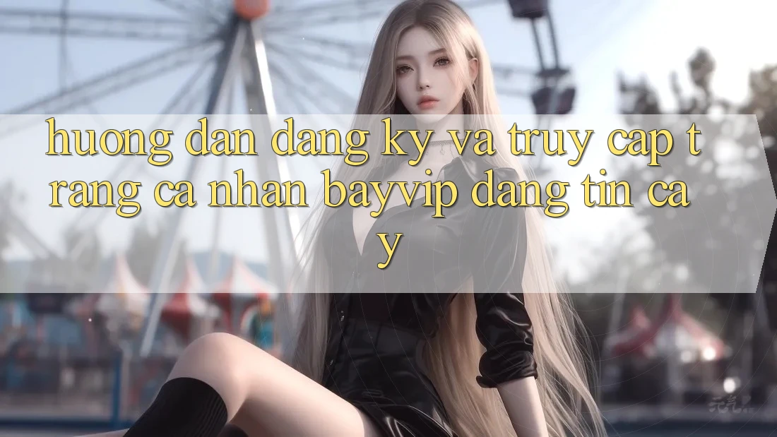 Hướng Dẫn Đăng ký Và Truy cập trang cá nhân Bayvip Đáng tin cậy