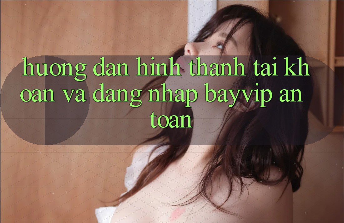 Hướng Dẫn Hình thành tài khoản Và Đăng Nhập Bayvip An toàn Hướng Dẫn Hình thành tài khoản Và Đăng Nhập Bayvip An toàn
