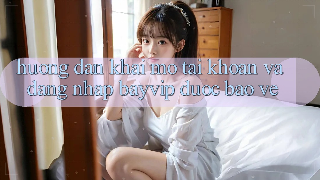 Hướng Dẫn Khai mở tài khoản Và Đăng Nhập Bayvip Được bảo vệ Hướng Dẫn Khai mở tài khoản Và Đăng Nhập Bayvip Được bảo vệ
