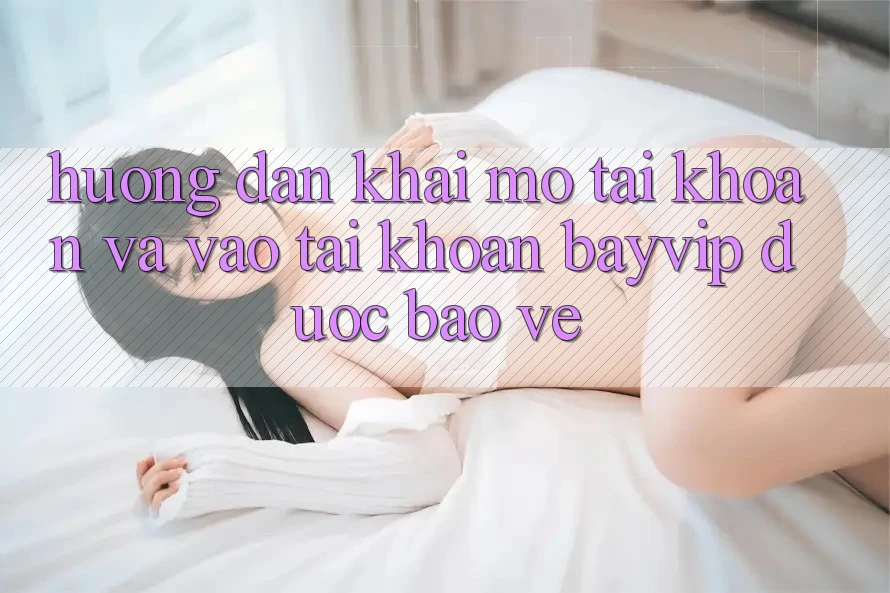 Hướng Dẫn Khai mở tài khoản Và Vào tài khoản Bayvip Được bảo vệ