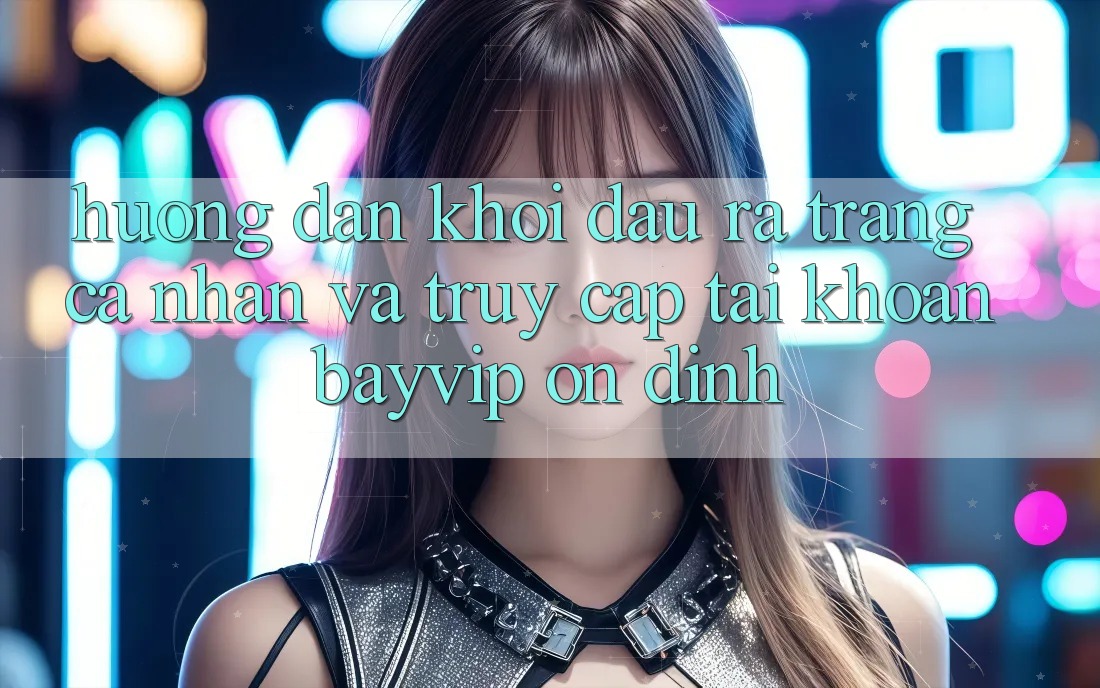 Hướng Dẫn Khởi đầu ra trang cá nhân Và Truy cập tài khoản Bayvip Ổn định Hướng Dẫn Khởi đầu ra trang cá nhân Và Truy cập tài khoản Bayvip Ổn định
