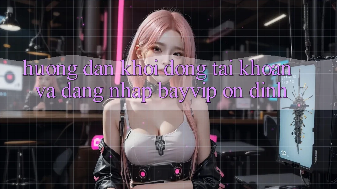 Hướng Dẫn Khởi động tài khoản Và Đăng Nhập Bayvip Ổn định