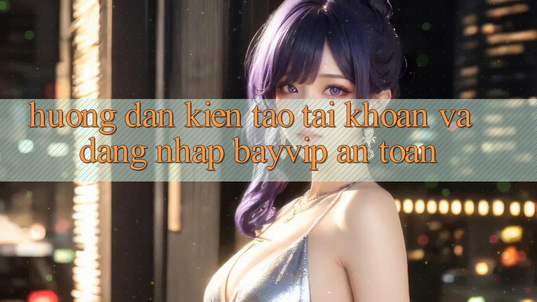 Hướng Dẫn Kiến tạo tài khoản Và Đăng Nhập Bayvip An Toàn Hướng Dẫn Kiến tạo tài khoản Và Đăng Nhập Bayvip An Toàn