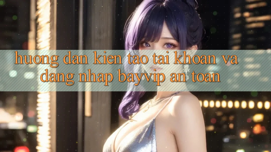 Hướng Dẫn Kiến tạo tài khoản Và Đăng Nhập Bayvip An Toàn
