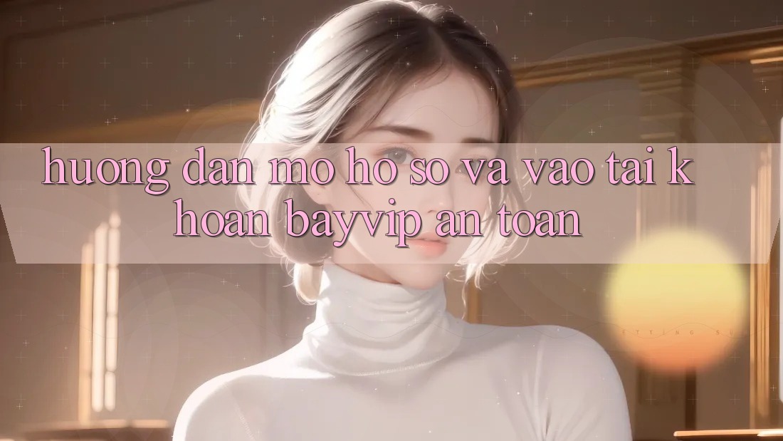 Hướng Dẫn Mở hồ sơ Và Vào tài khoản Bayvip An Toàn