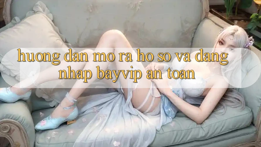 Hướng Dẫn Mở ra hồ sơ Và Đăng Nhập Bayvip An Toàn