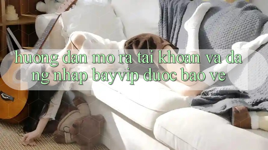 Hướng Dẫn Mở ra tài khoản Và Đăng Nhập Bayvip Được bảo vệ Hướng Dẫn Mở ra tài khoản Và Đăng Nhập Bayvip Được bảo vệ