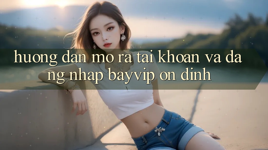 Hướng Dẫn Mở ra tài khoản Và Đăng Nhập Bayvip Ổn định Hướng Dẫn Mở ra tài khoản Và Đăng Nhập Bayvip Ổn định