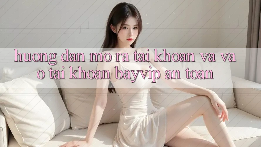 Hướng Dẫn Mở ra tài khoản Và Vào tài khoản Bayvip An Toàn
