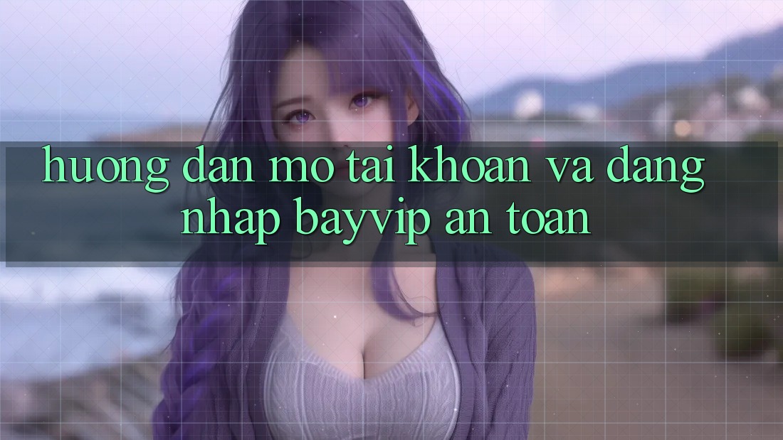 Hướng Dẫn Mở tài khoản Và Đăng Nhập Bayvip An Toàn