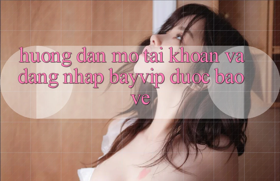 Hướng Dẫn Mở tài khoản Và Đăng Nhập Bayvip Được bảo vệ