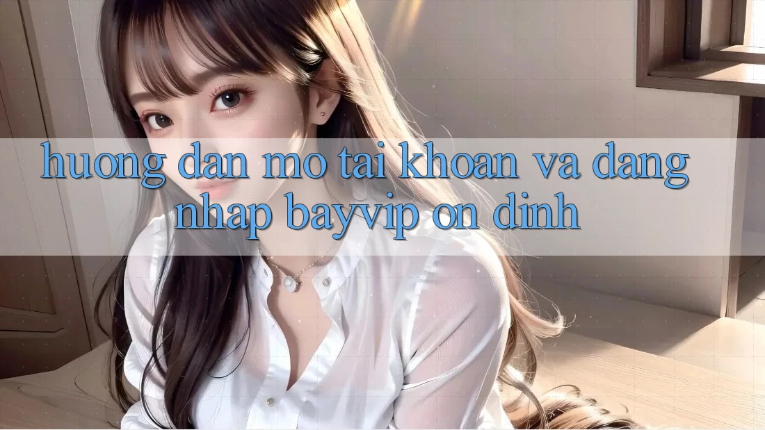 Hướng Dẫn Mở tài khoản Và Đăng Nhập Bayvip Ổn định