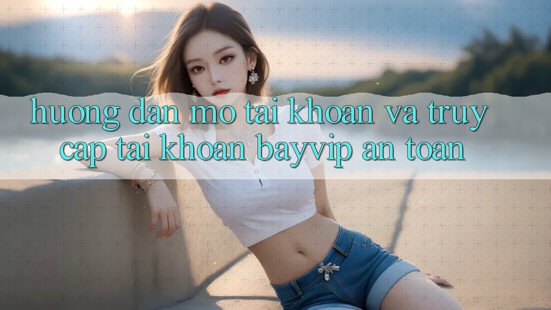 Hướng Dẫn Mở tài khoản Và Truy cập tài khoản Bayvip An Toàn