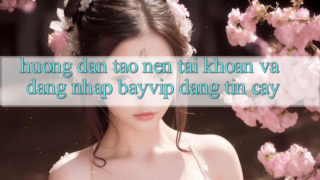 Hướng Dẫn Tạo nên tài khoản Và Đăng Nhập Bayvip Đáng tin cậy