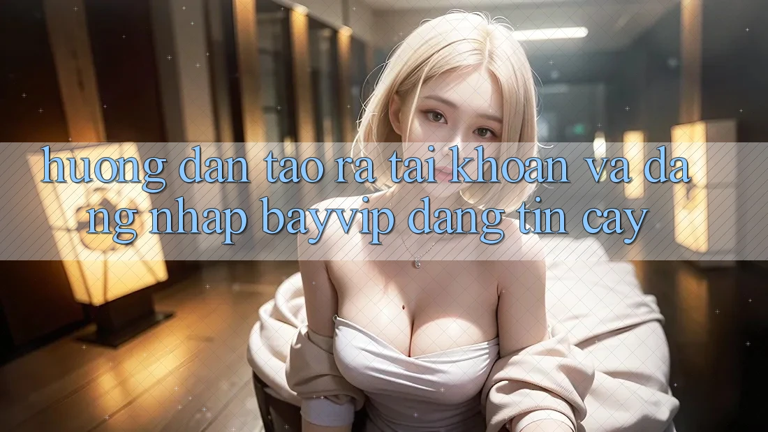 Hướng Dẫn Tạo ra tài khoản Và Đăng Nhập Bayvip Đáng tin cậy
