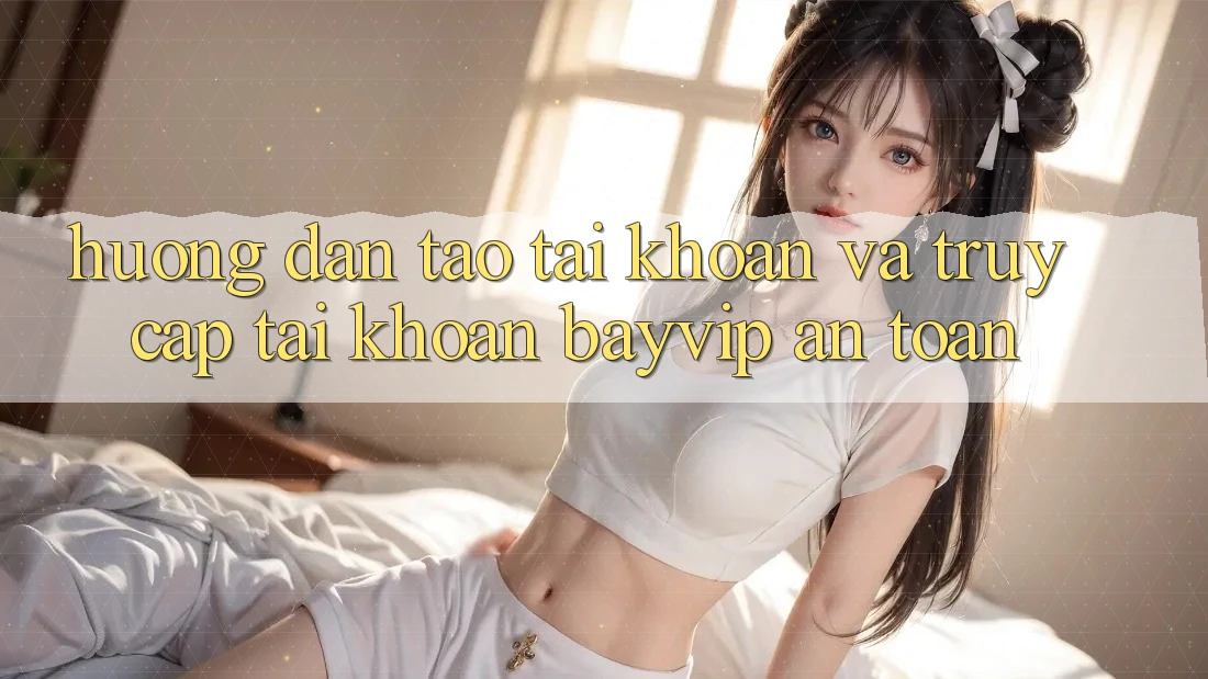 Hướng Dẫn Tạo tài khoản Và Truy cập tài khoản Bayvip An Toàn
