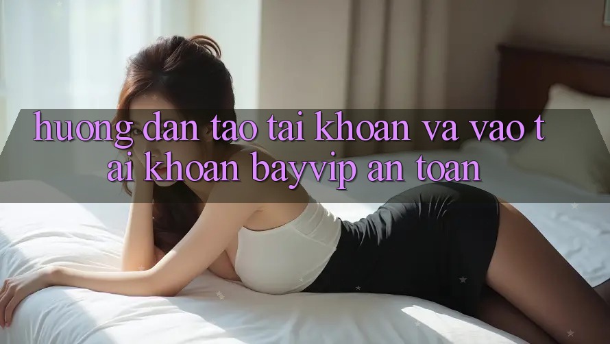 Hướng Dẫn Tạo tài khoản Và Vào tài khoản Bayvip An Toàn