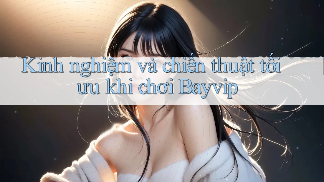 Kinh nghiệm và chiến thuật tối ưu khi chơi Bayvip