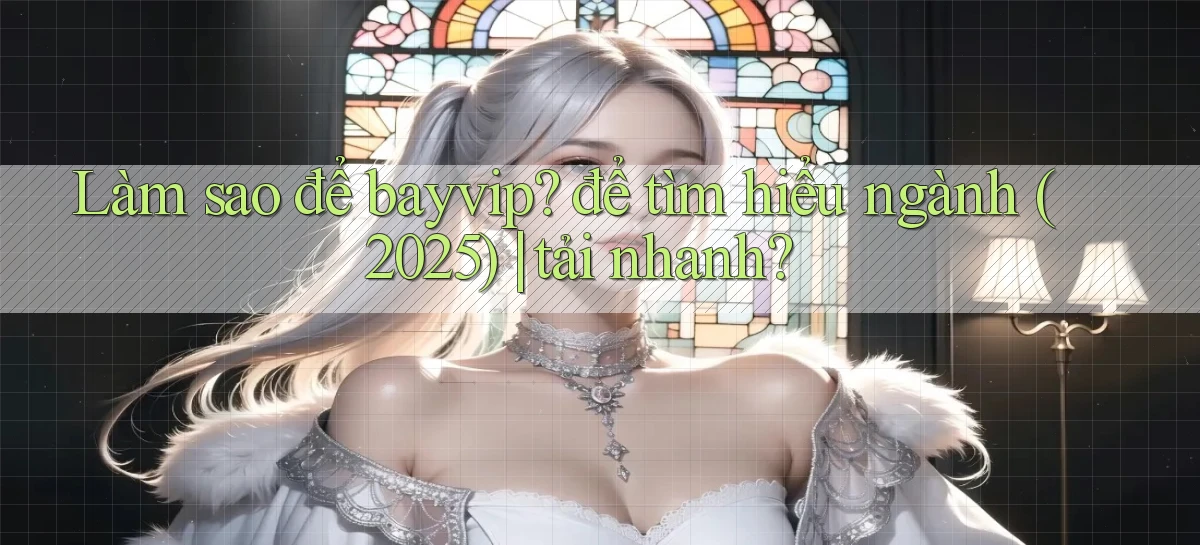 Làm sao để bayvip để tìm hiểu ngành (2025) tải nhanh