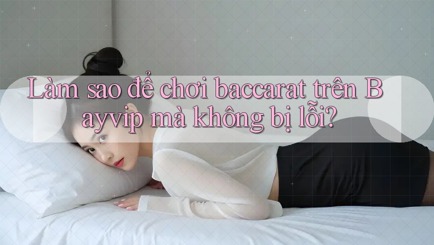 Làm sao để chơi baccarat trên Bayvip mà không bị lỗi? Làm sao để chơi baccarat trên Bayvip mà không bị lỗi?