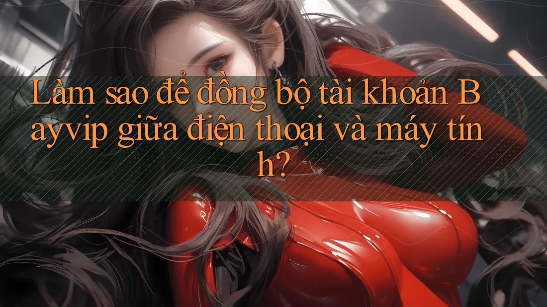 Làm sao để đồng bộ tài khoản Bayvip giữa điện thoại và máy tính?