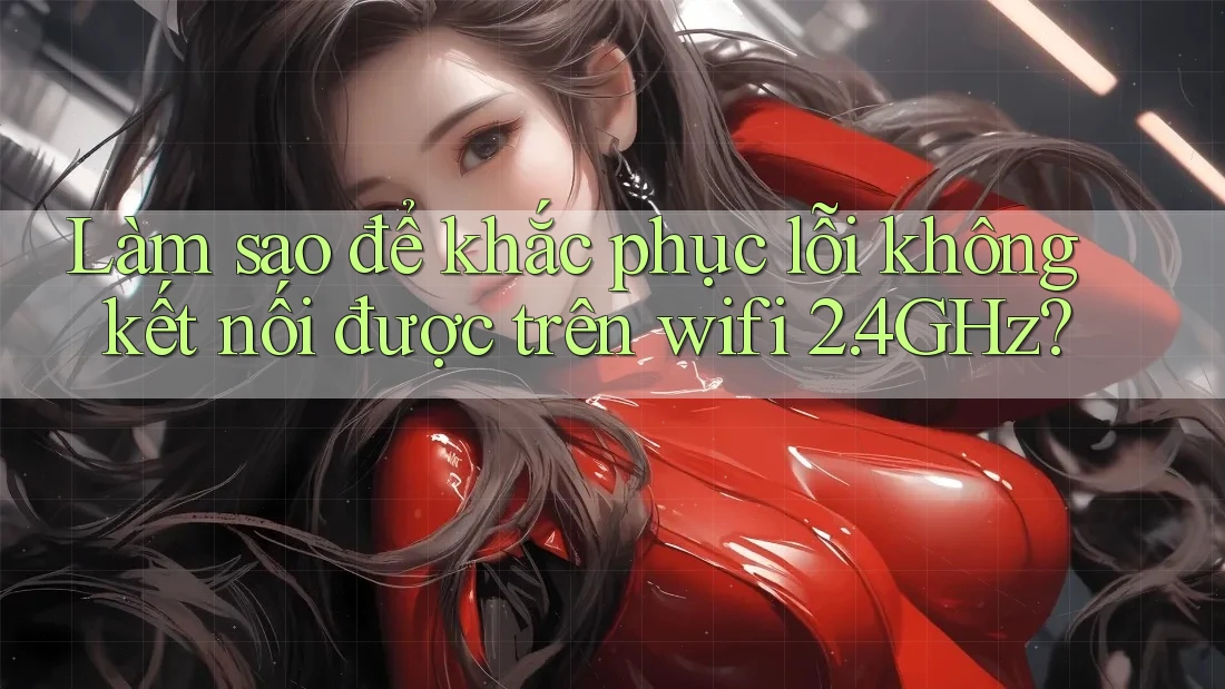 Làm sao để khắc phục lỗi không kết nối được trên wifi 2. 4GHz?