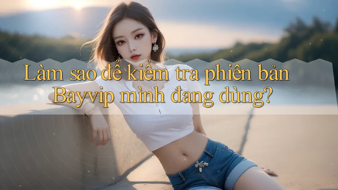 Làm sao để kiểm tra phiên bản Bayvip mình đang dùng? Làm sao để kiểm tra phiên bản Bayvip mình đang dùng?