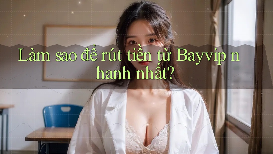 Làm sao để rút tiền từ Bayvip nhanh nhất?
