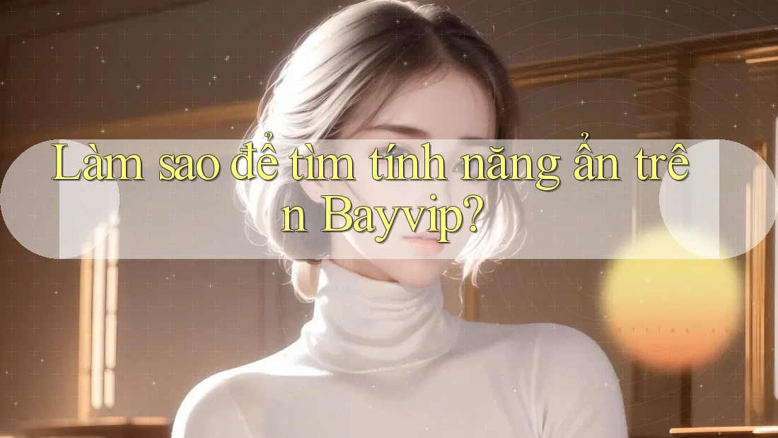 Làm sao để tìm tính năng ẩn trên Bayvip? Làm sao để tìm tính năng ẩn trên Bayvip?