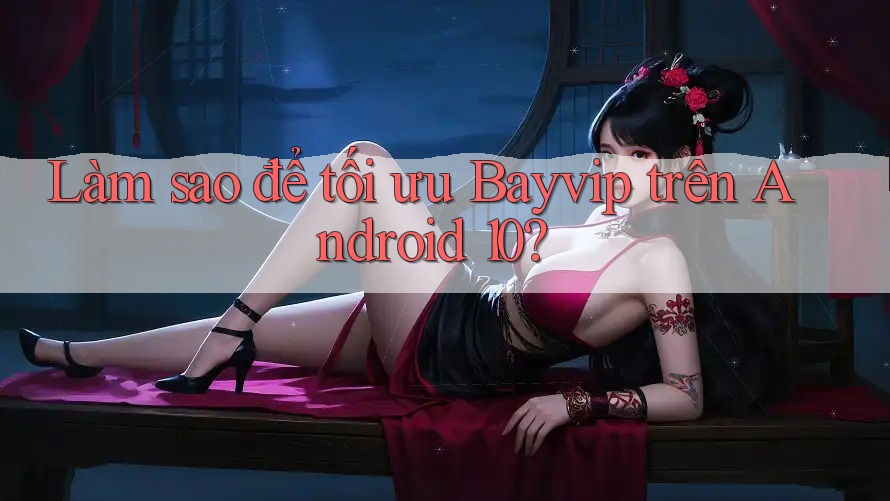 Làm sao để tối ưu Bayvip trên Android 10?