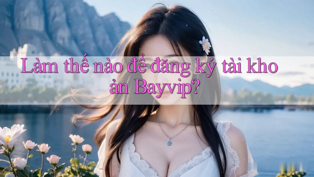 Làm thế nào để đăng ký tài khoản Bayvip?