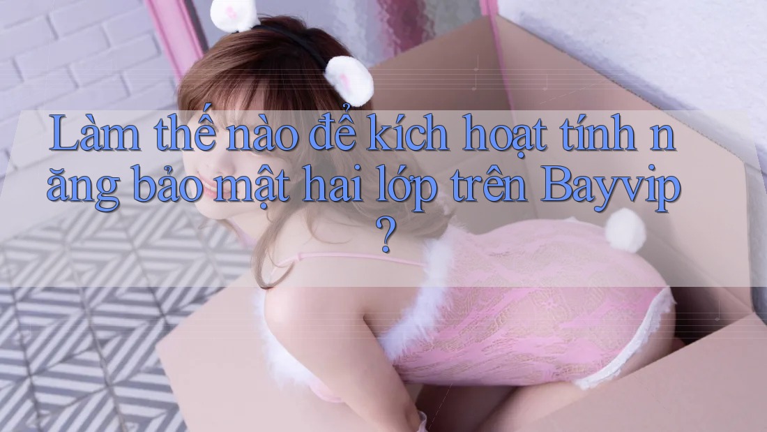 Làm thế nào để kích hoạt tính năng bảo mật hai lớp trên Bayvip?