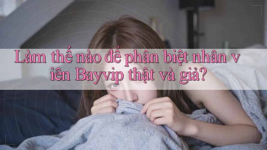 Làm thế nào để phân biệt nhân viên Bayvip thật và giả?