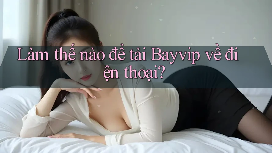 Làm thế nào để tải Bayvip về điện thoại?