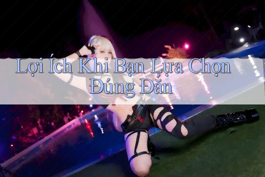 Lợi Ích Khi Bạn Lựa Chọn Đúng Đắn