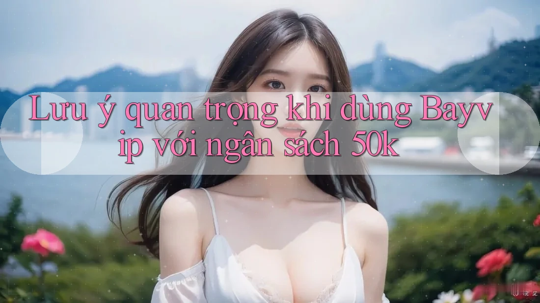 Lưu ý quan trọng khi dùng Bayvip với ngân sách 50k Lưu ý quan trọng khi dùng Bayvip với ngân sách 50k