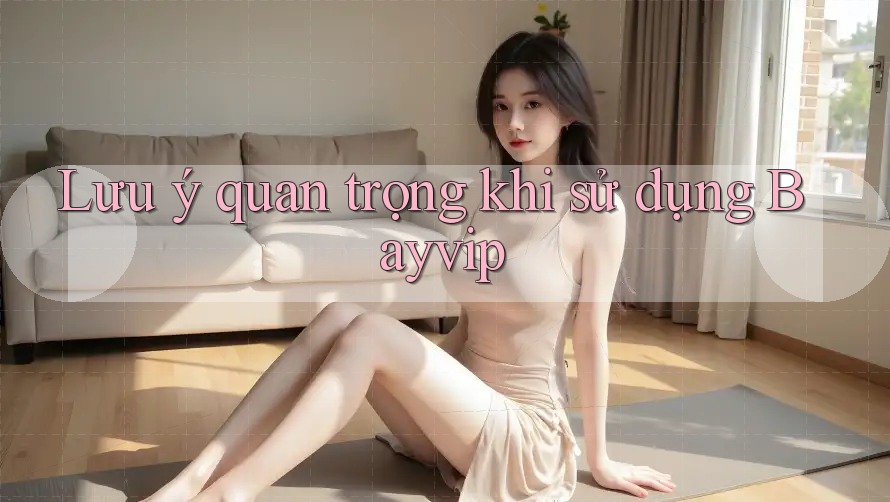 Lưu ý quan trọng khi sử dụng Bayvip Lưu ý quan trọng khi sử dụng Bayvip
