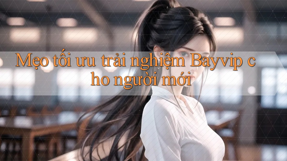 Mẹo tối ưu trải nghiệm Bayvip cho người mới Mẹo tối ưu trải nghiệm Bayvip cho người mới
