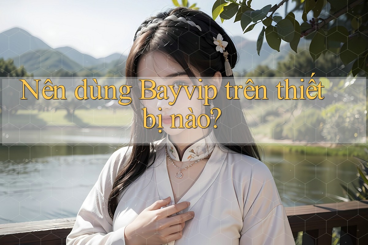 Nên dùng Bayvip trên thiết bị nào? Nên dùng Bayvip trên thiết bị nào?