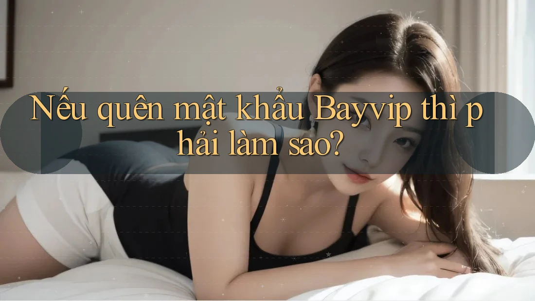 Nếu quên mật khẩu Bayvip thì phải làm sao?