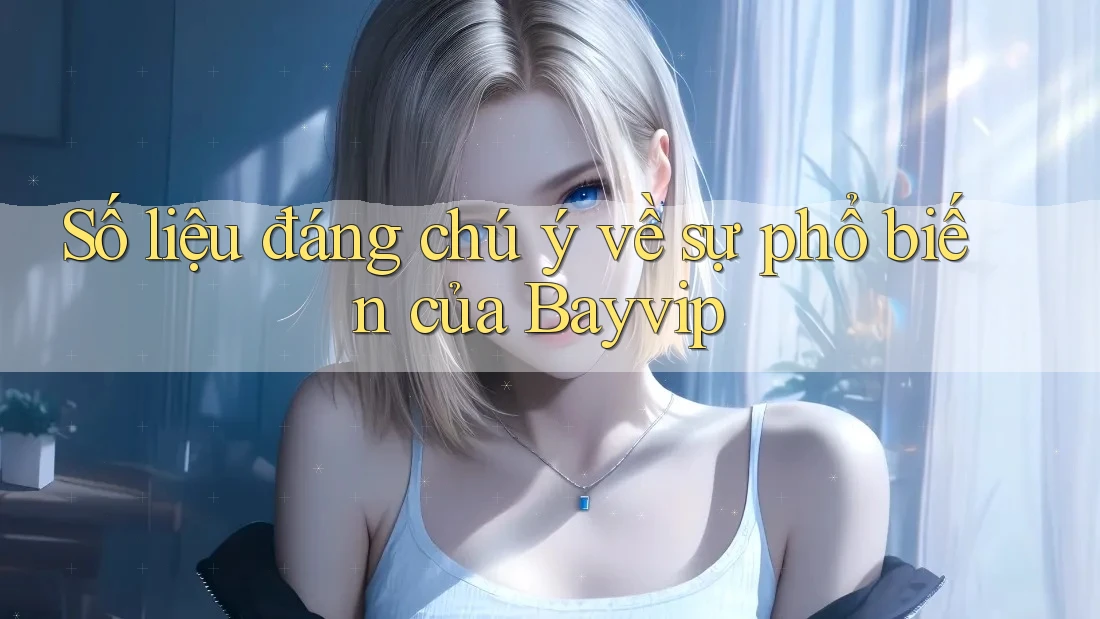 Số liệu đáng chú ý về sự phổ biến của Bayvip Số liệu đáng chú ý về sự phổ biến của Bayvip