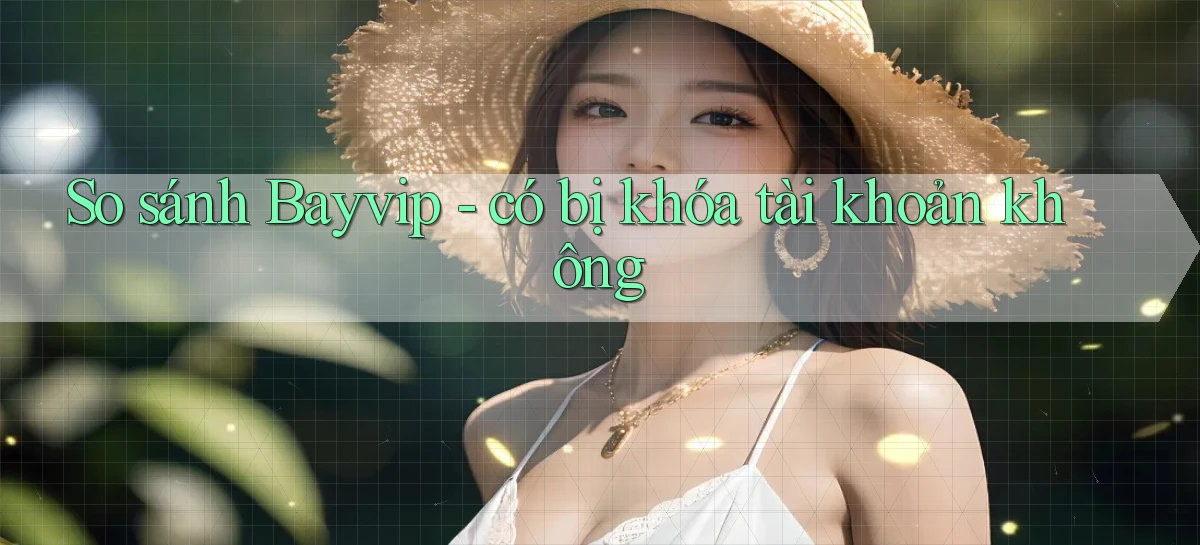So sánh Bayvip   có bị khóa tài khoản không