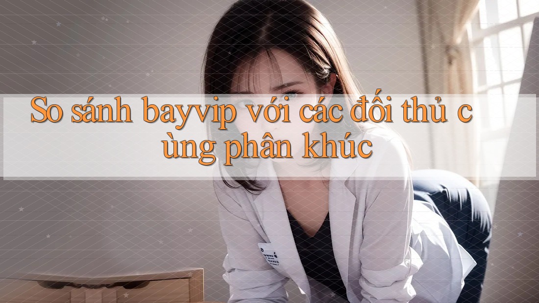 So sánh bayvip với các đối thủ cùng phân khúc So sánh bayvip với các đối thủ cùng phân khúc