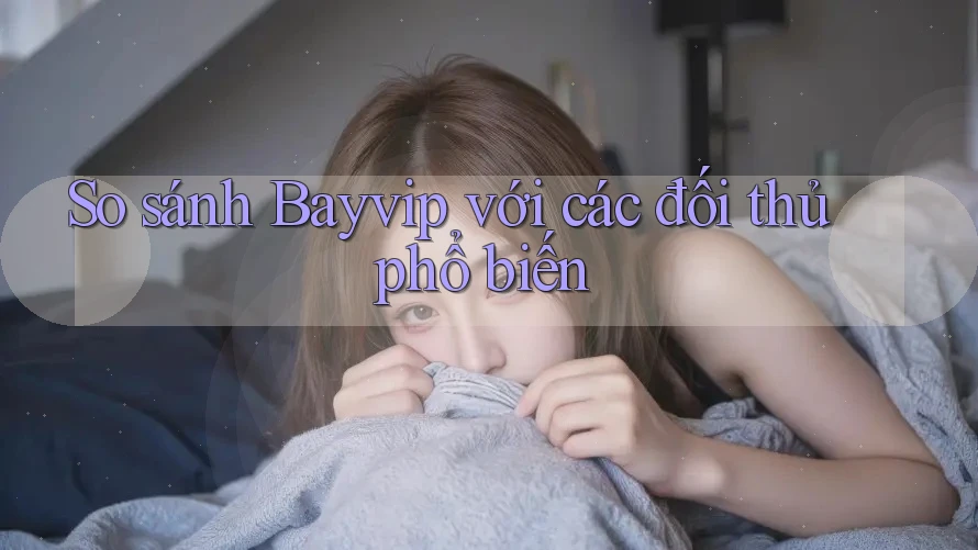 So sánh Bayvip với các đối thủ phổ biến So sánh Bayvip với các đối thủ phổ biến