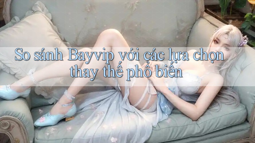So sánh Bayvip với các lựa chọn thay thế phổ biến So sánh Bayvip với các lựa chọn thay thế phổ biến