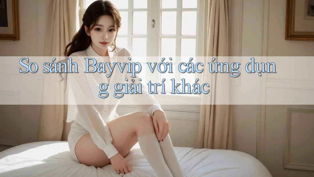 So sánh Bayvip với các ứng dụng giải trí khác So sánh Bayvip với các ứng dụng giải trí khác